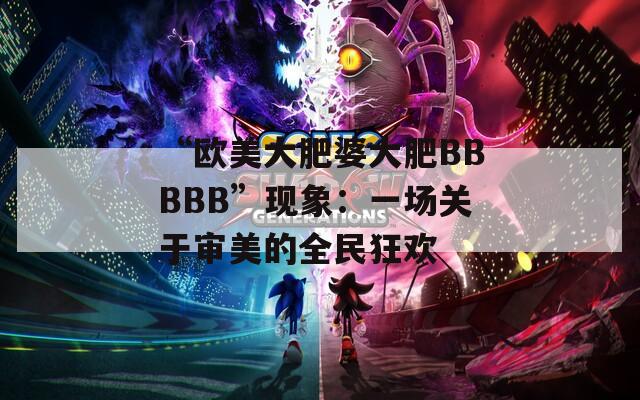 “欧美大肥婆大肥BBBBB”现象：一场关于审美的全民狂欢