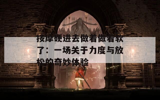 按摩硬进去做着做着软了：一场关于力度与放松的奇妙体验