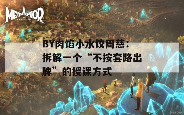 BY肉馅小水饺周慈：拆解一个“不按套路出牌”的授课方式