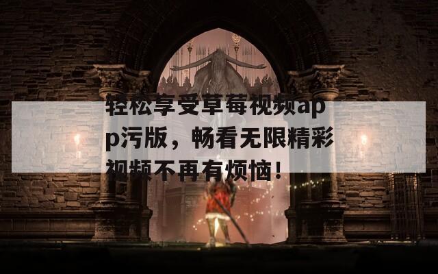 轻松享受草莓视频app污版，畅看无限精彩视频不再有烦恼！