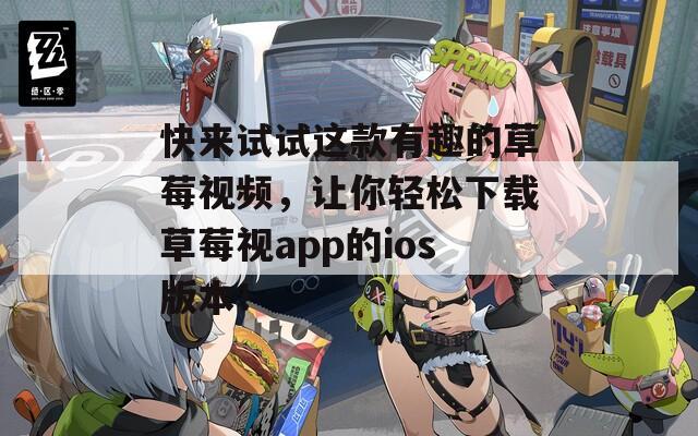 快来试试这款有趣的草莓视频，让你轻松下载草莓视app的ios版本！