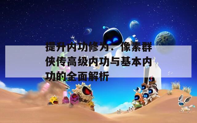 提升内功修为：像素群侠传高级内功与基本内功的全面解析