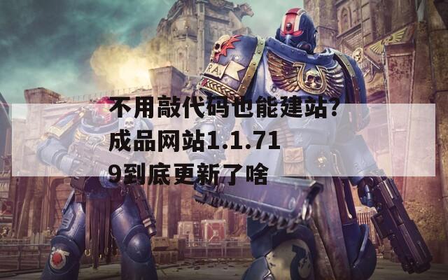不用敲代码也能建站？成品网站1.1.719到底更新了啥