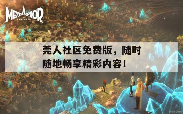 莞人社区免费版，随时随地畅享精彩内容！