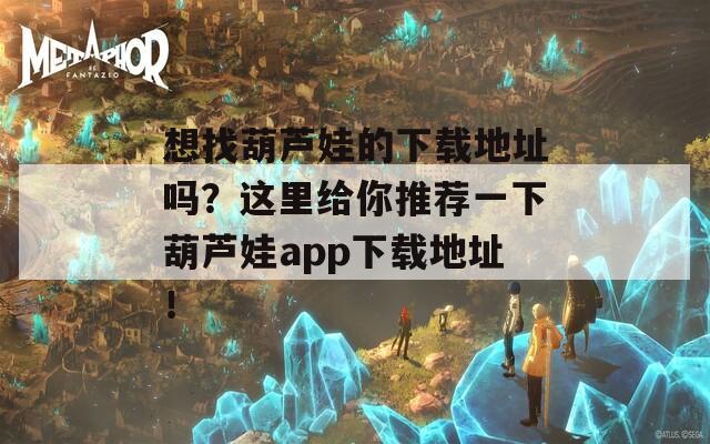 想找葫芦娃的下载地址吗？这里给你推荐一下葫芦娃app下载地址！