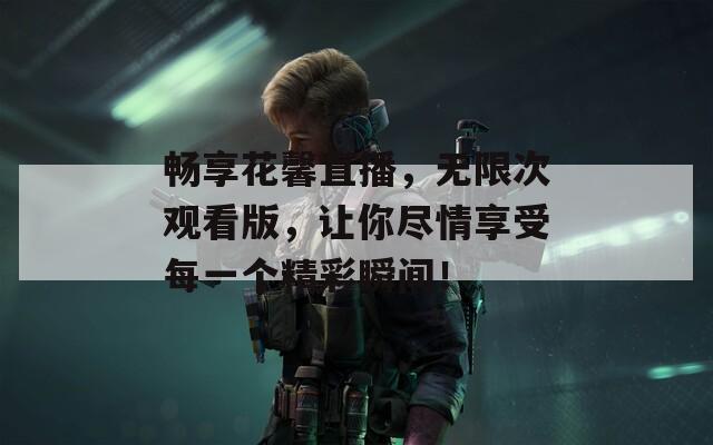 畅享花馨直播，无限次观看版，让你尽情享受每一个精彩瞬间！