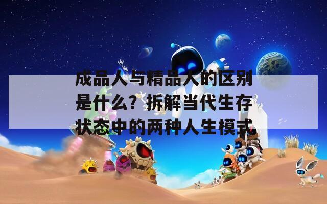 成品人与精品人的区别是什么？拆解当代生存状态中的两种人生模式
