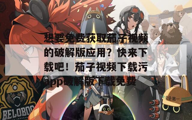 想要免费获取茄子视频的破解版应用？快来下载吧！茄子视频下载污app破解版下载免费