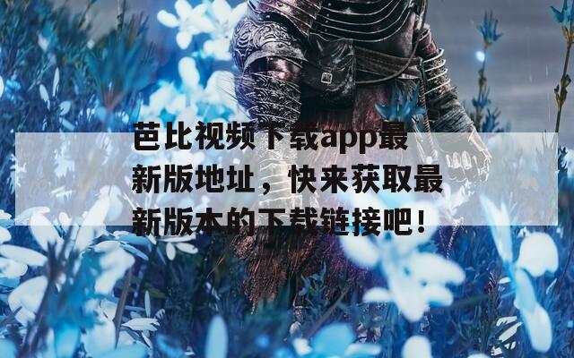 芭比视频下载app最新版地址，快来获取最新版本的下载链接吧！