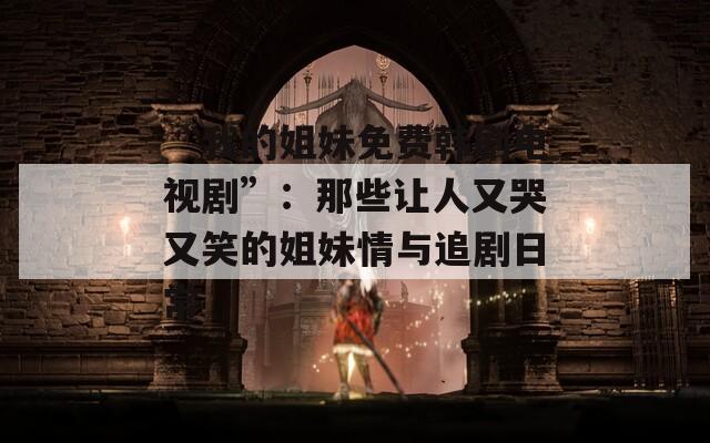 “我的姐妹免费韩剧电视剧”：那些让人又哭又笑的姐妹情与追剧日常