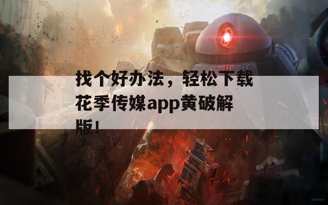 找个好办法，轻松下载花季传媒app黄破解版！