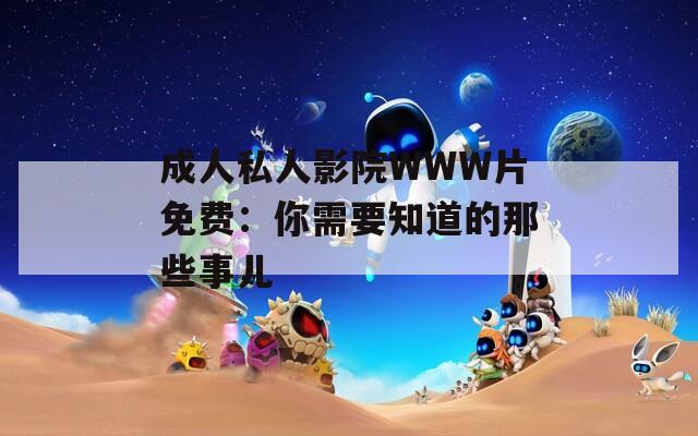成人私人影院WWW片免费：你需要知道的那些事儿