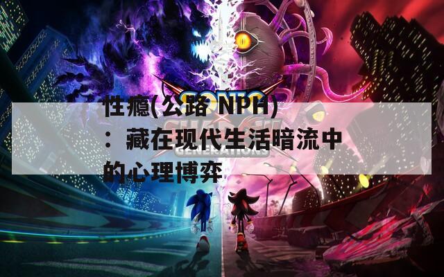 性瘾(公路 NPH)：藏在现代生活暗流中的心理博弈