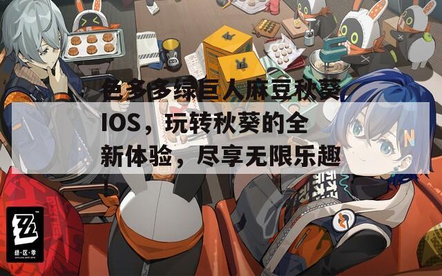 色多多绿巨人麻豆秋葵IOS，玩转秋葵的全新体验，尽享无限乐趣！