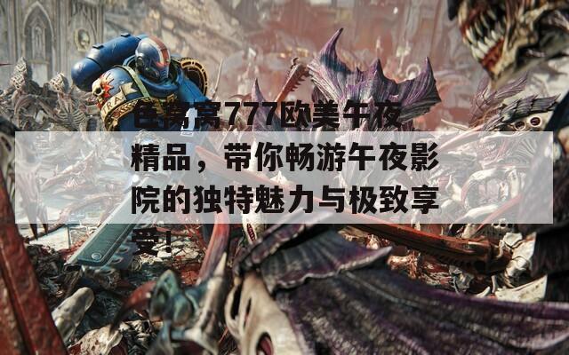 色窝窝777欧美午夜精品，带你畅游午夜影院的独特魅力与极致享受！