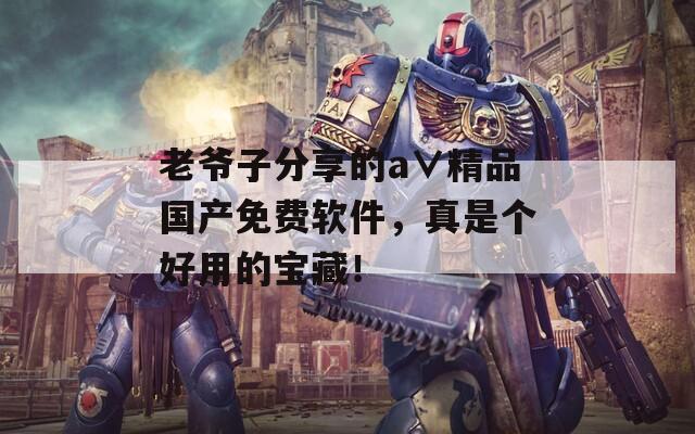 老爷子分享的a∨精品国产免费软件，真是个好用的宝藏！