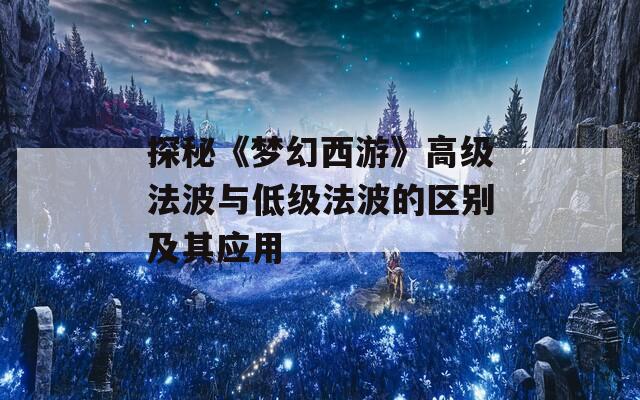 探秘《梦幻西游》高级法波与低级法波的区别及其应用
