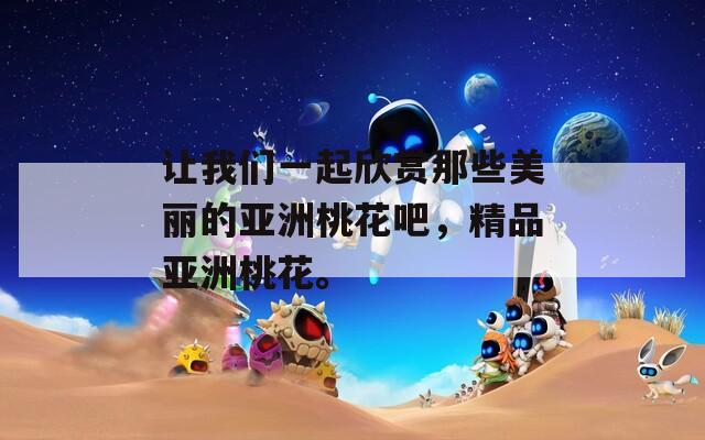 让我们一起欣赏那些美丽的亚洲桃花吧，精品亚洲桃花。