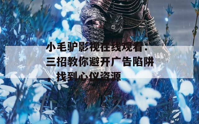 小毛驴影视在线观看：三招教你避开广告陷阱，找到心仪资源
