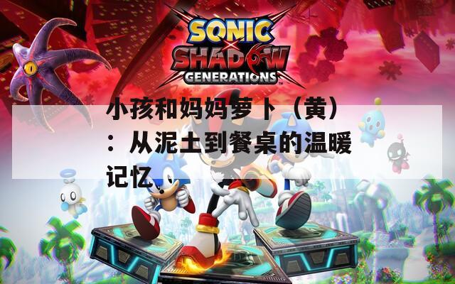 小孩和妈妈萝卜（黄）：从泥土到餐桌的温暖记忆