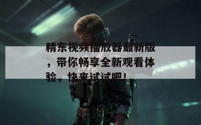 精东视频播放器最新版，带你畅享全新观看体验，快来试试吧！