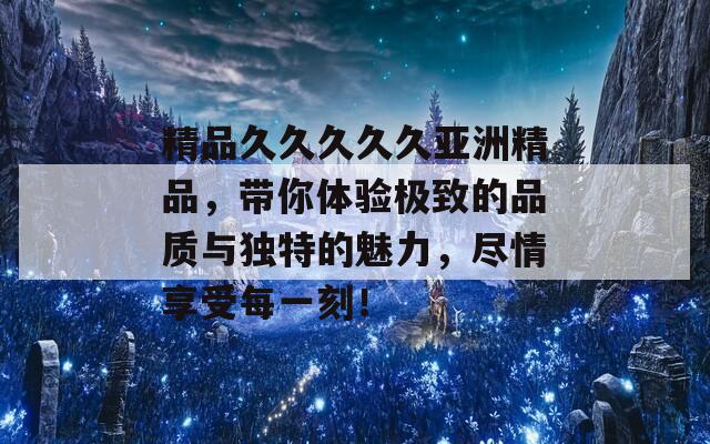 精品久久久久久亚洲精品，带你体验极致的品质与独特的魅力，尽情享受每一刻！