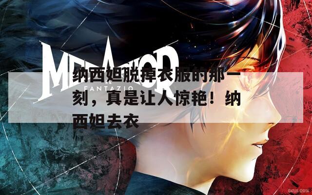 纳西妲脱掉衣服的那一刻，真是让人惊艳！纳西妲去衣