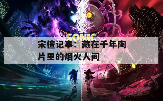 宋檀记事：藏在千年陶片里的烟火人间
