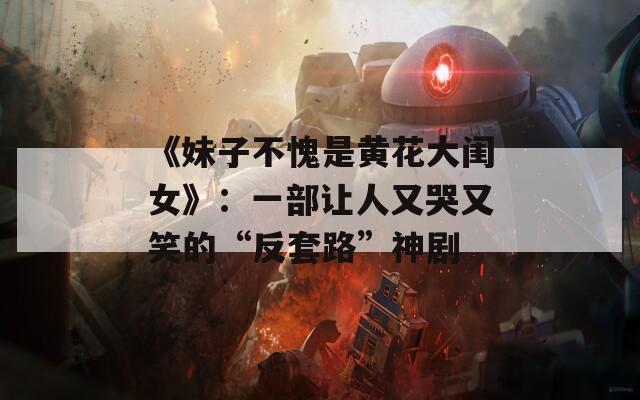《妹子不愧是黄花大闺女》：一部让人又哭又笑的“反套路”神剧