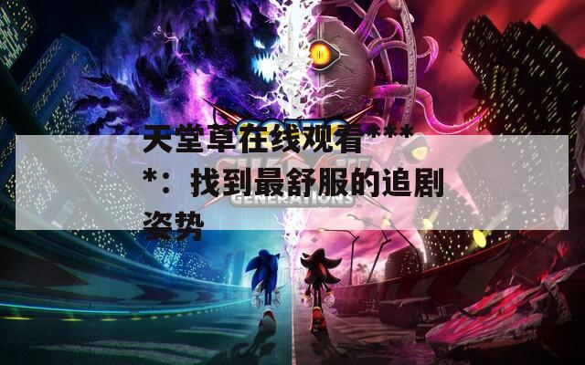 天堂草在线观看****：找到最舒服的追剧姿势