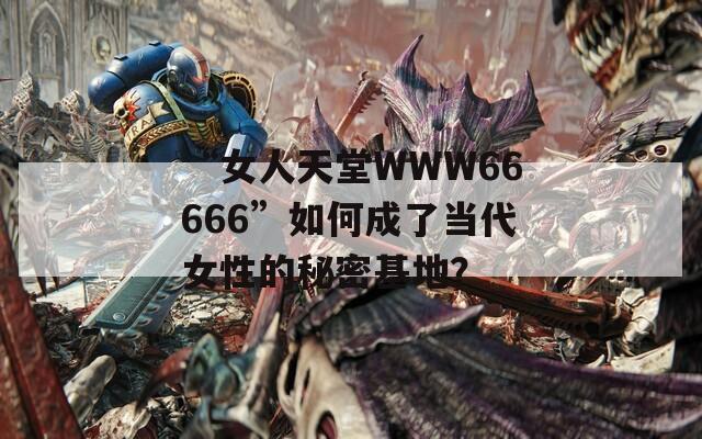 “女人天堂WWW66666”如何成了当代女性的秘密基地？