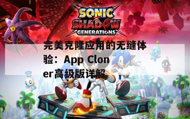 完美克隆应用的无缝体验：App Cloner高级版详解
