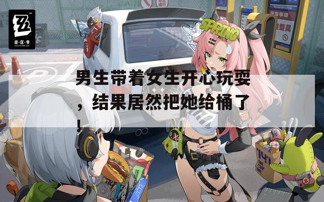 男生带着女生开心玩耍，结果居然把她给桶了！