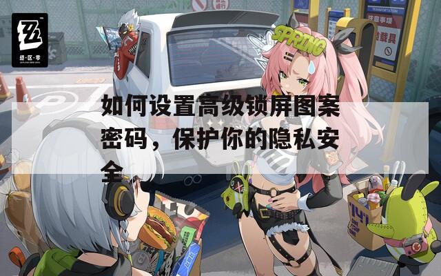 如何设置高级锁屏图案密码，保护你的隐私安全