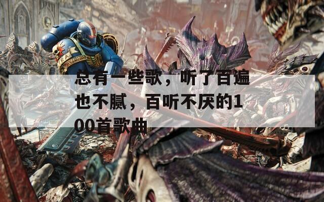 总有一些歌，听了百遍也不腻，百听不厌的100首歌曲