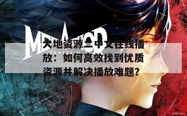 大地资源二中文在线播放：如何高效找到优质资源并解决播放难题？