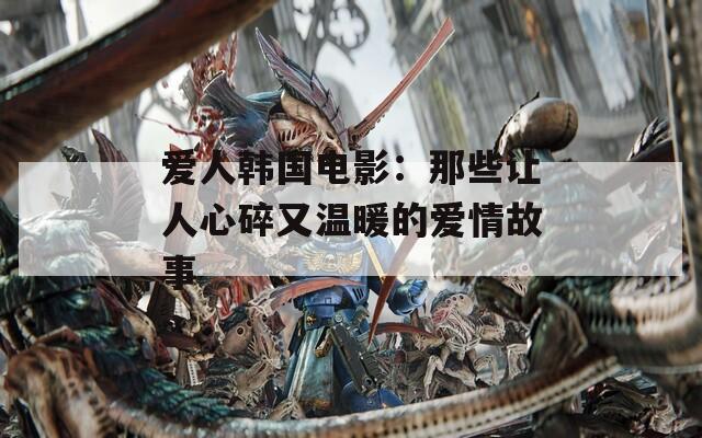 爱人韩国电影：那些让人心碎又温暖的爱情故事