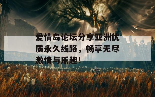 爱情岛论坛分享亚洲优质永久线路，畅享无尽激情与乐趣！