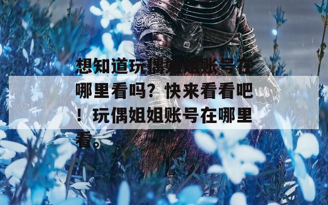 想知道玩偶姐姐账号在哪里看吗？快来看看吧！玩偶姐姐账号在哪里看。