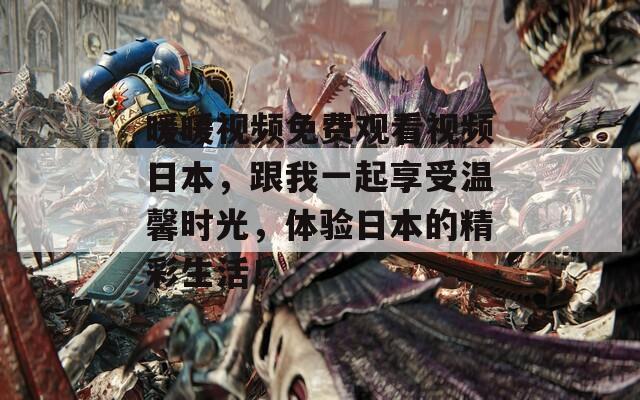 暖暖视频免费观看视频日本，跟我一起享受温馨时光，体验日本的精彩生活！