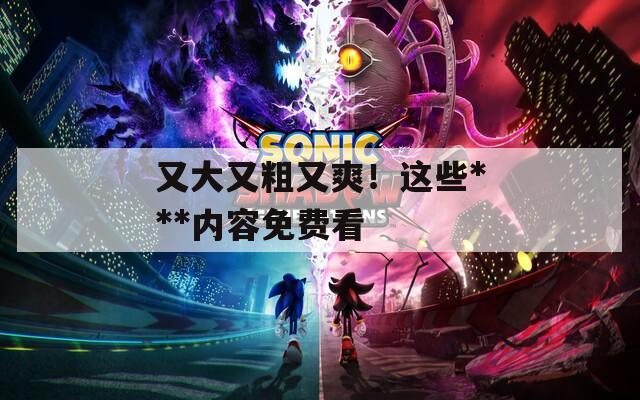 又大又粗又爽！这些***内容免费看