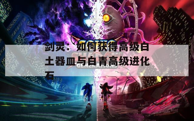 剑灵：如何获得高级白土器皿与白青高级进化石