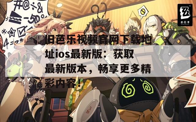 旧芭乐视频官网下载地址ios最新版：获取最新版本，畅享更多精彩内容！