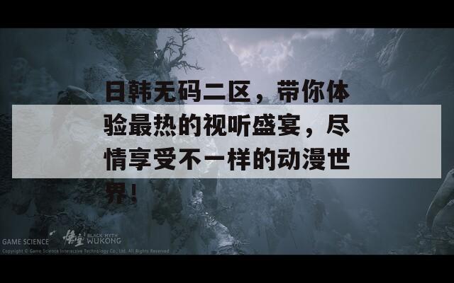 日韩无码二区，带你体验最热的视听盛宴，尽情享受不一样的动漫世界！
