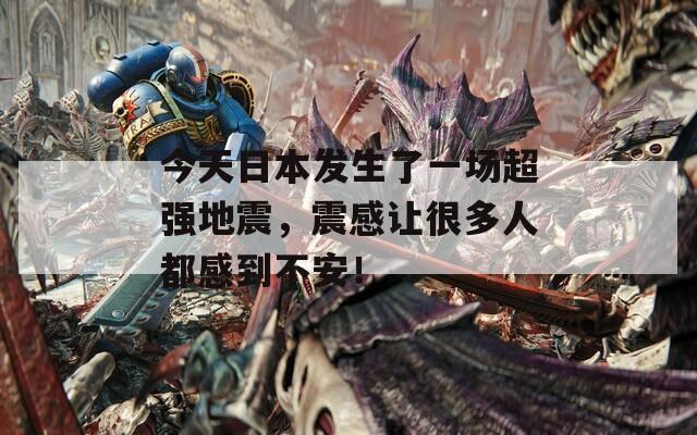 今天日本发生了一场超强地震，震感让很多人都感到不安！
