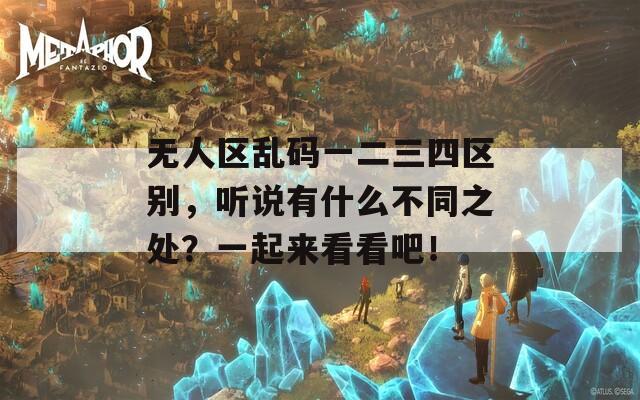 无人区乱码一二三四区别，听说有什么不同之处？一起来看看吧！