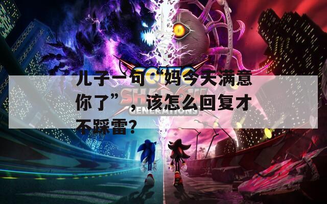 儿子一句“妈今天满意你了”，该怎么回复才不踩雷？