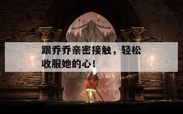 跟乔乔亲密接触，轻松收服她的心！