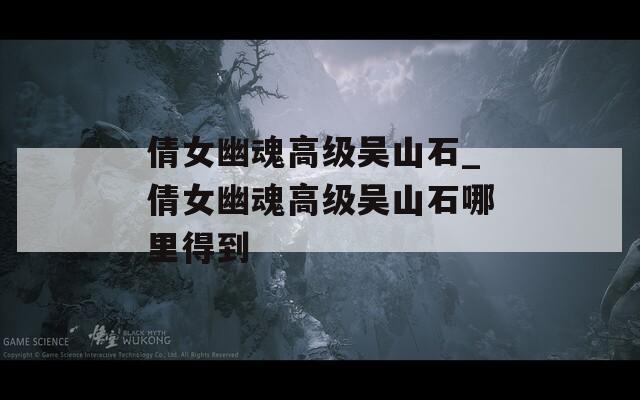 倩女幽魂高级吴山石_倩女幽魂高级吴山石哪里得到