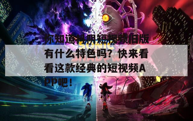 你知道抖阴短视频旧版有什么特色吗？快来看看这款经典的短视频APP吧！